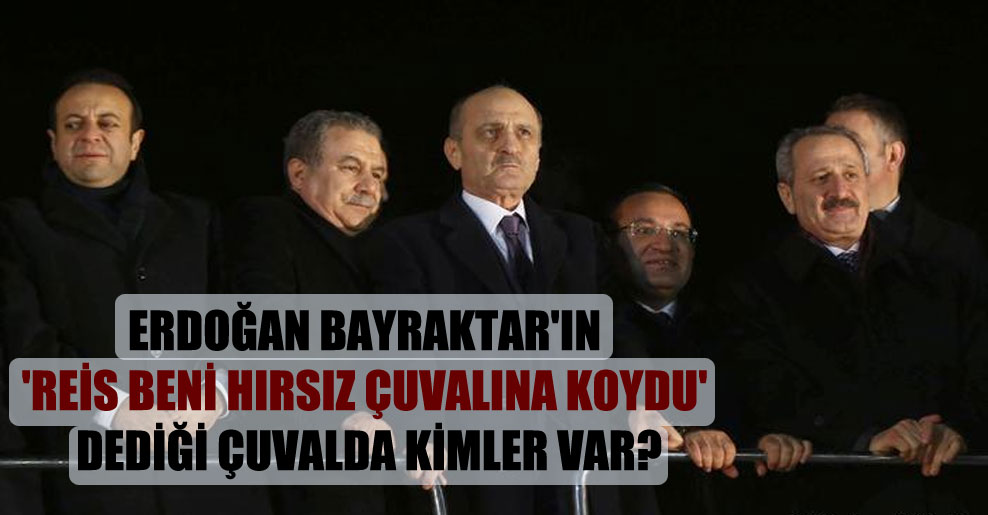 Erdoğan Bayraktar’ın ‘Reis beni hırsız çuvalına koydu’ dediği çuvalda kimler var?