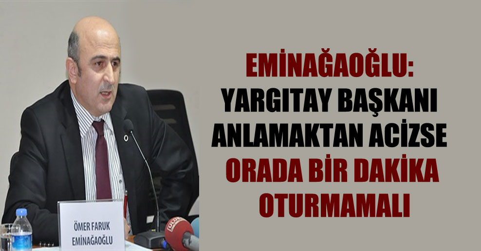 Eminağaoğlu: Yargıtay Başkanı anlamaktan acizse orada bir dakika oturmamalı