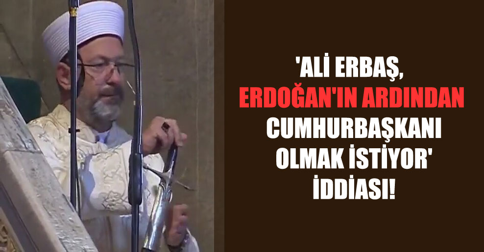 ‘Ali Erbaş, Erdoğan’ın ardından Cumhurbaşkanı olmak istiyor’ iddiası!