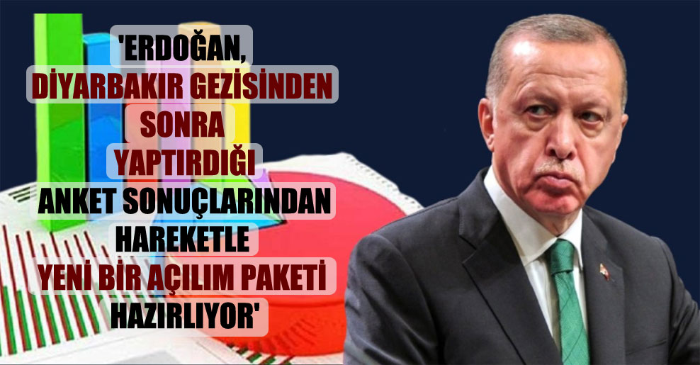 ‘Erdoğan, Diyarbakır gezisinden sonra yaptırdığı anket sonuçlarından hareketle yeni bir açılım paketi hazırlıyor’
