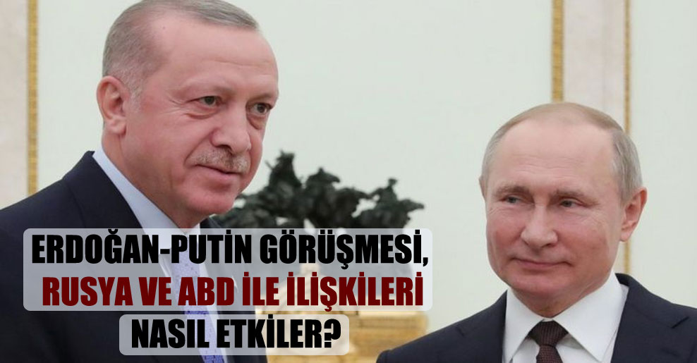 Erdoğan-Putin görüşmesi, Rusya ve ABD ile ilişkileri nasıl etkiler?