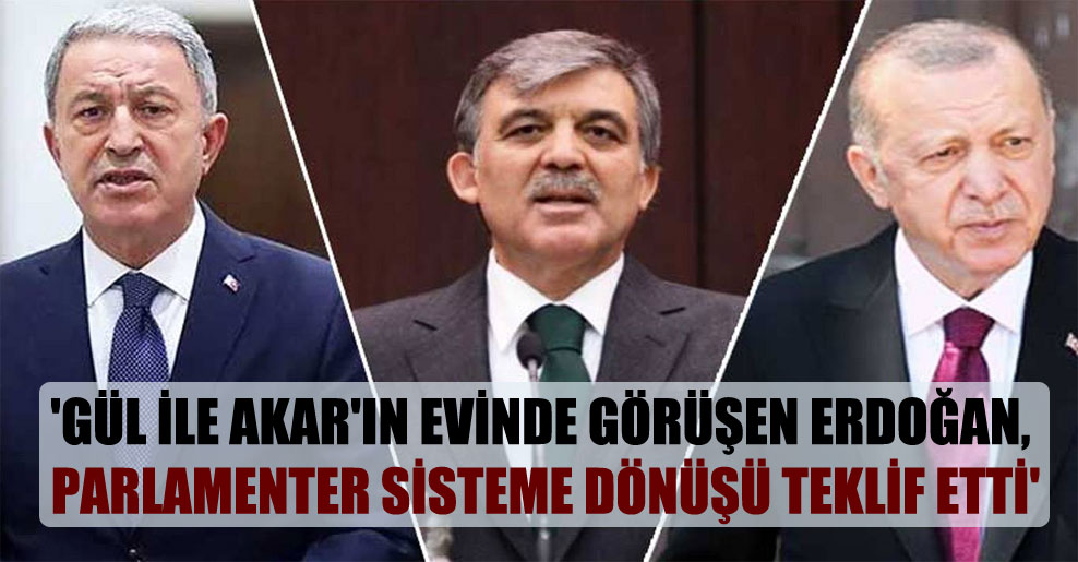 ‘Gül ile Akar’ın evinde görüşen Erdoğan, parlamenter sisteme dönüşü teklif etti’
