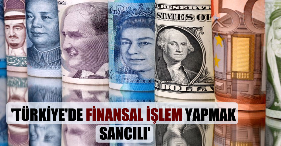 ‘Türkiye’de finansal işlem yapmak sancılı’