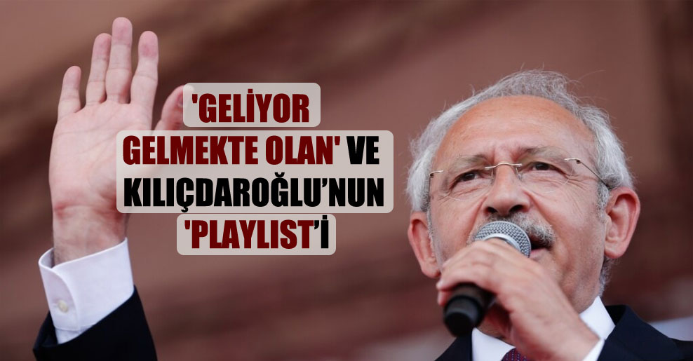‘Geliyor gelmekte olan’ ve Kılıçdaroğlu’nun ‘playlisti’