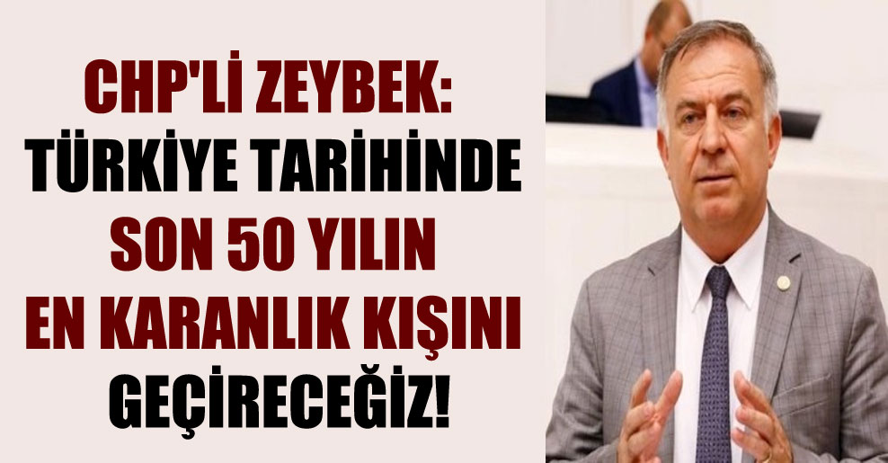 CHP’li Zeybek: Türkiye tarihinde son 50 yılın en karanlık kışını geçireceğiz!