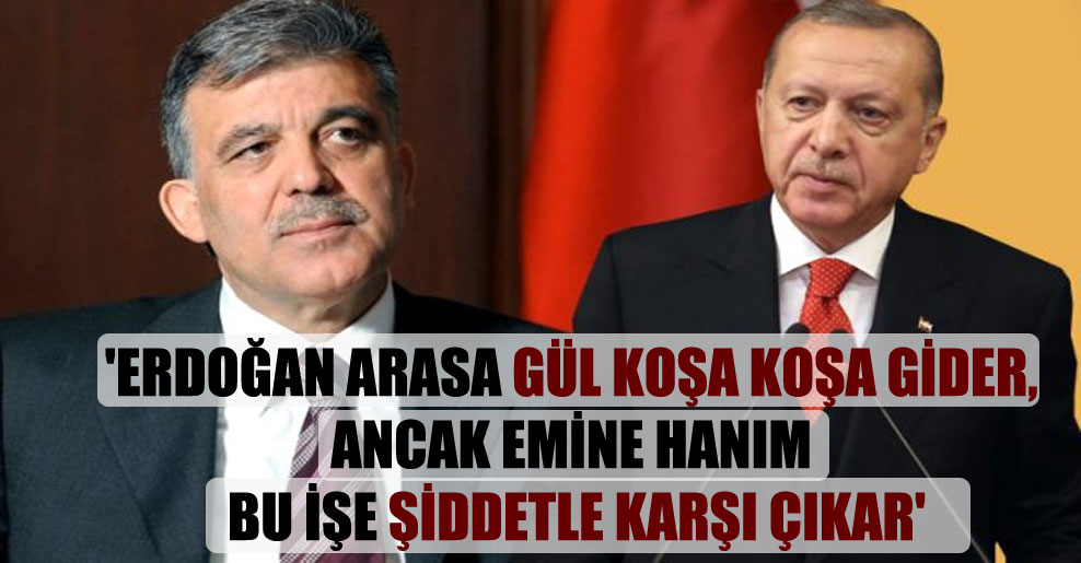 ‘Erdoğan arasa Gül koşa koşa gider, ancak Emine Hanım bu işe şiddetle karşı çıkar’