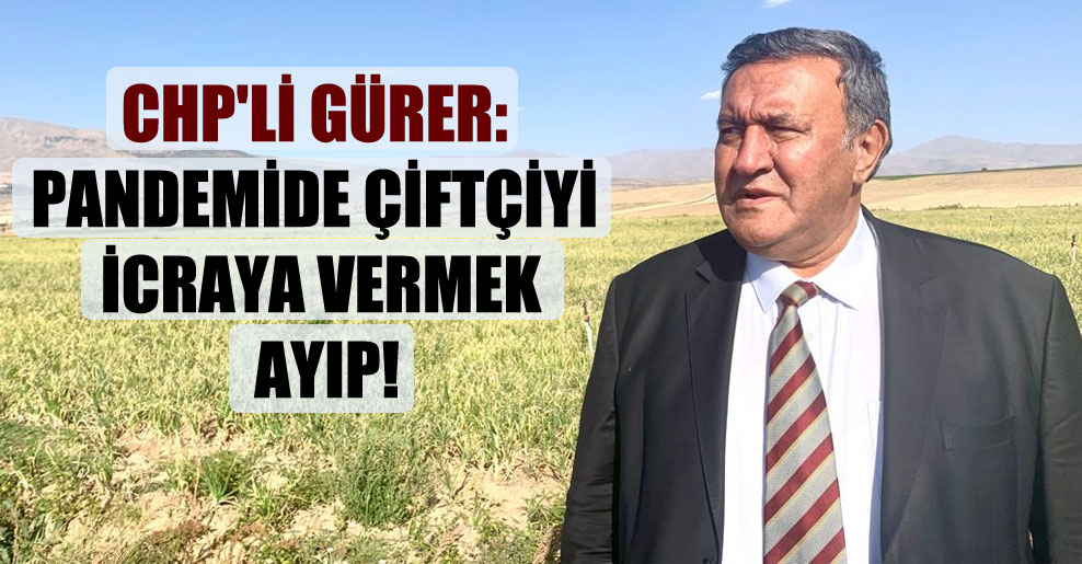 CHP’li Gürer: Pandemide çiftçiyi icraya vermek ayıp!