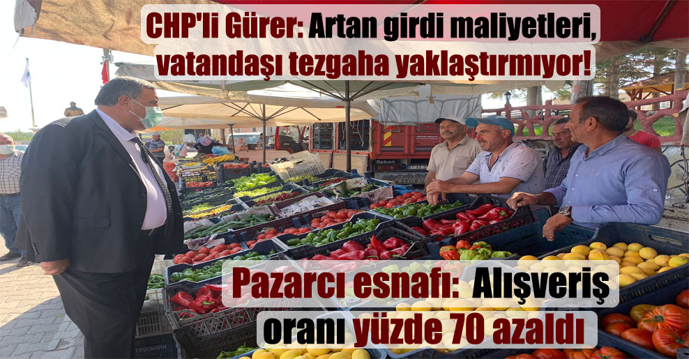 CHP’li Gürer: Artan girdi maliyetleri, vatandaşı tezgaha yaklaştırmıyor!