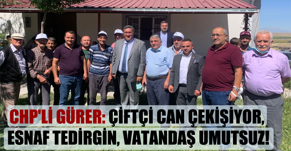CHP’li Gürer: Çiftçi can çekişiyor, esnaf tedirgin, vatandaş umutsuz!