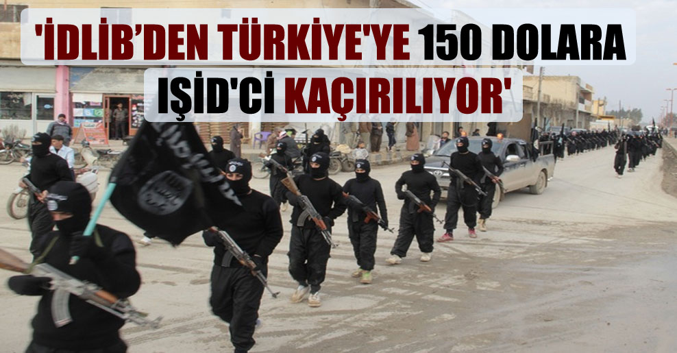 ‘İdlib’den Türkiye’ye 150 dolara IŞİD’ci kaçırılıyor’