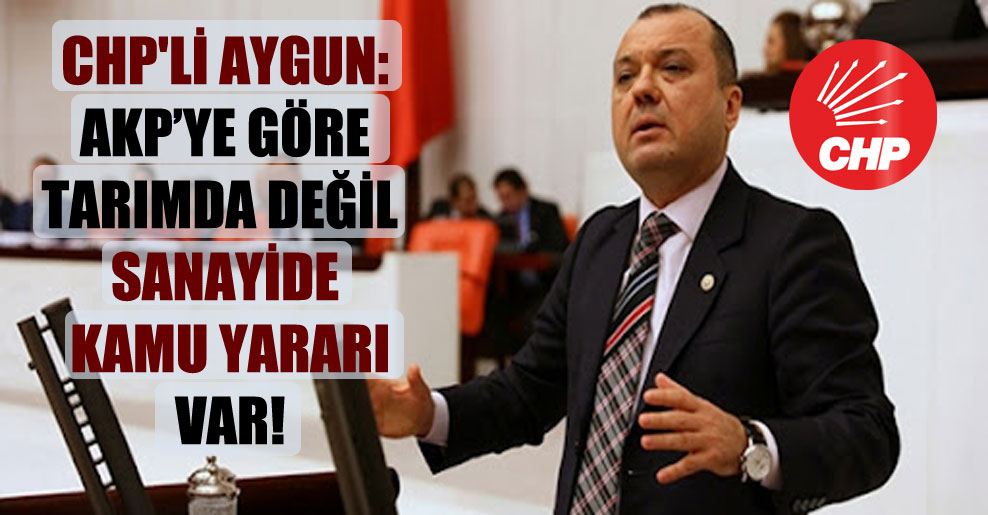 CHP’li Aygun: AKP’ye göre tarımda değil sanayide kamu yararı var!