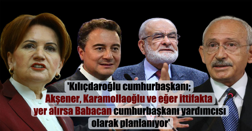 ‘Kılıçdaroğlu cumhurbaşkanı; Akşener, Karamollaoğlu ve eğer ittifakta yer alırsa Babacan cumhurbaşkanı yardımcısı olarak planlanıyor’