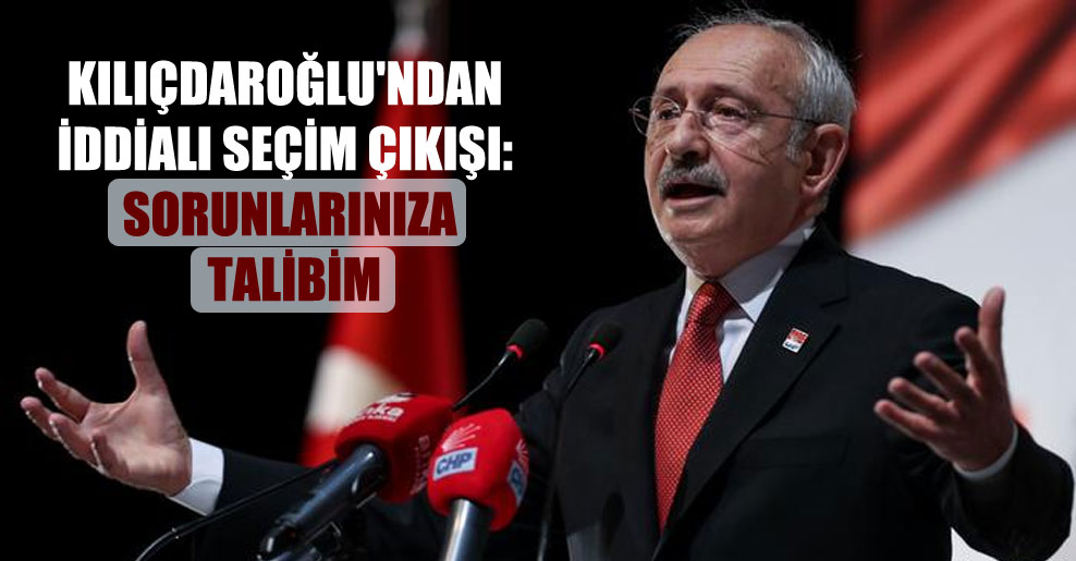 Kılıçdaroğlu’ndan iddialı seçim çıkışı: Sorunlarınıza talibim