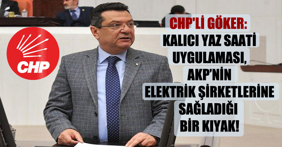 CHP’li Göker: Kalıcı yaz saati uygulaması, AKP’nin elektrik şirketlerine sağladığı bir kıyak!