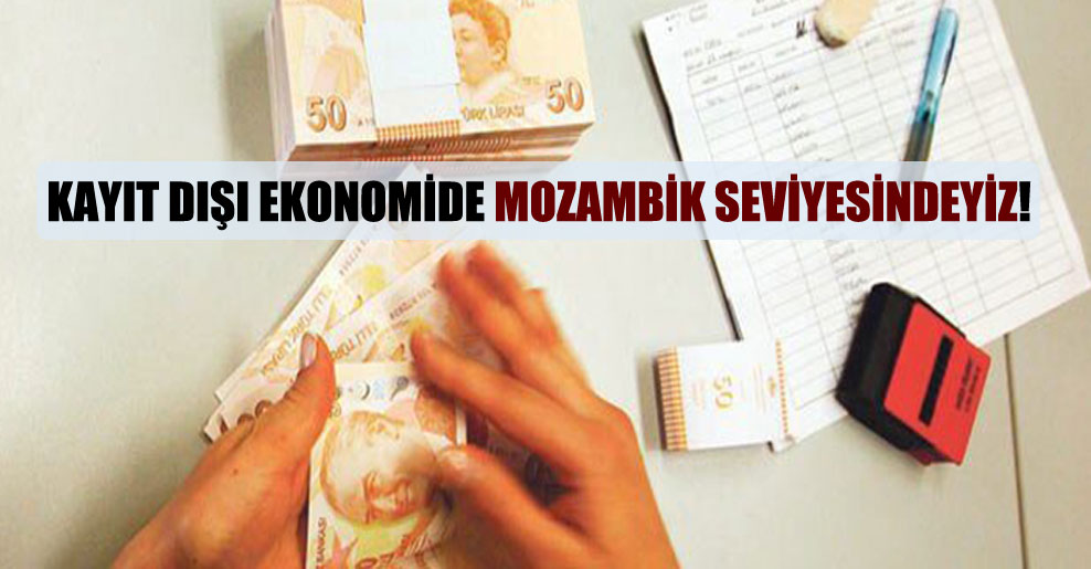 Kayıt dışı ekonomide Mozambik seviyesindeyiz!
