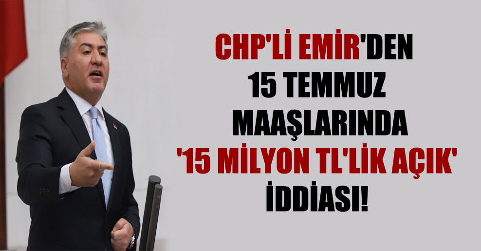 CHP’li Emir’den 15 Temmuz maaşlarında ’15 milyon TL’lik açık’ iddiası!