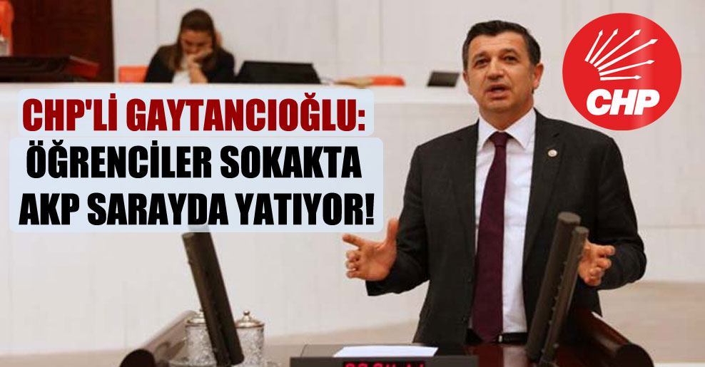CHP’li Gaytancıoğlu: Öğrenciler sokakta AKP sarayda yatıyor!
