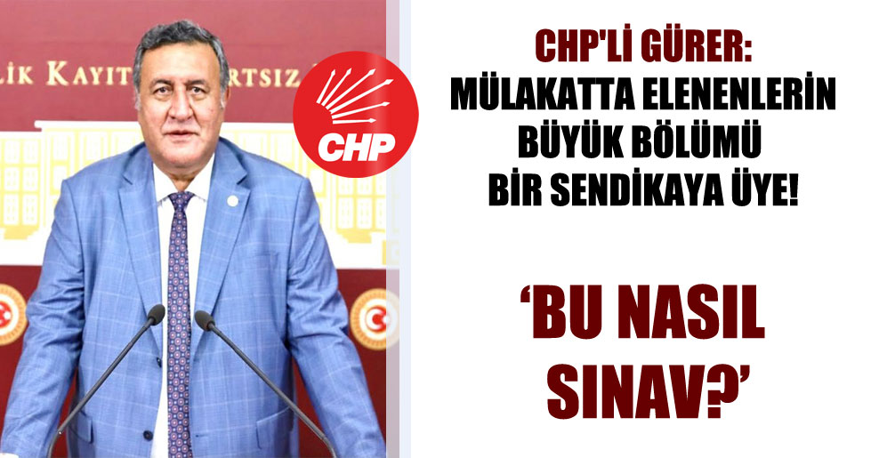 CHP’li Gürer: Mülakatta elenenlerin büyük bölümü bir sendikaya üye!