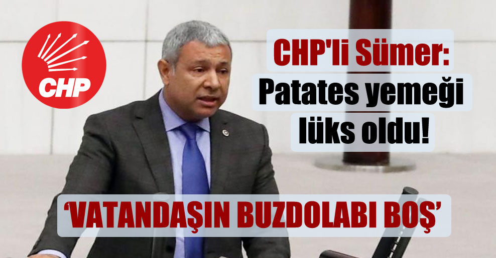 CHP’li Sümer: Patates yemeği lüks oldu!