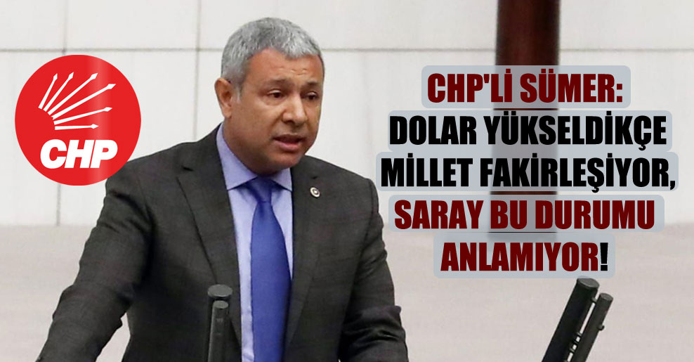 CHP’li Sümer: Dolar yükseldikçe millet fakirleşiyor Saray bu durumu anlamıyor!
