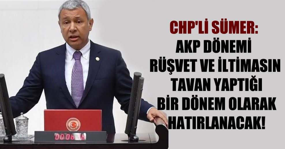 CHP’li Sümer: AKP dönemi rüşvet ve iltimasın tavan yaptığı bir dönem olarak hatırlanacak!