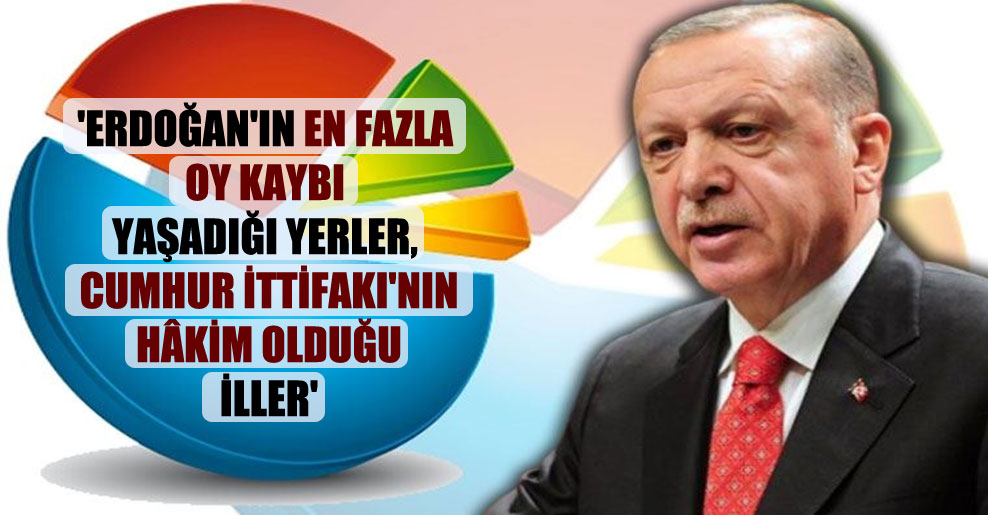 ‘Erdoğan’ın en fazla oy kaybı yaşadığı yerler, Cumhur İttifakı’nın hâkim olduğu iller’