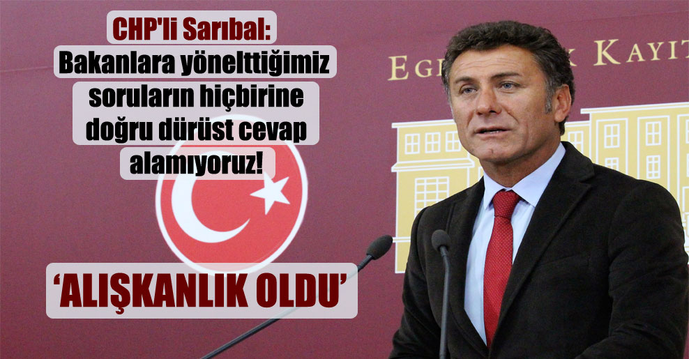 CHP’li Sarıbal: Bakanlara yönelttiğimiz soruların hiçbirine doğru dürüst cevap alamıyoruz!