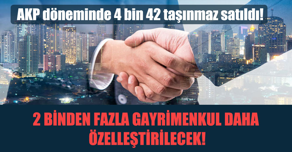 AKP döneminde 4 bin 42 taşınmaz satıldı! 2 binden fazla gayrimenkul daha özelleştirilecek