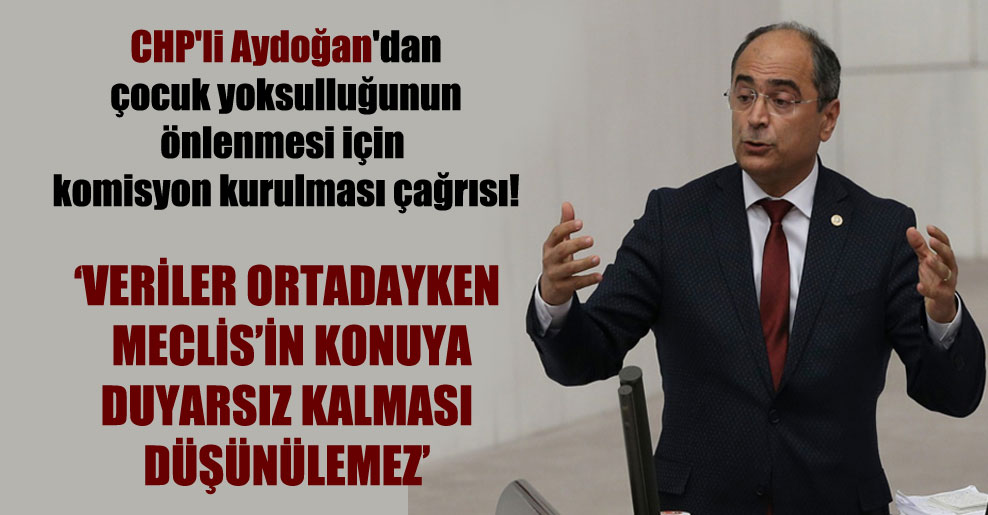 CHP’li Aydoğan’dan çocuk yoksulluğunun önlenmesi için komisyon kurulması çağrısı!