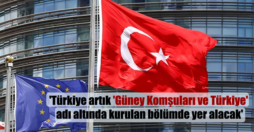 ‘Türkiye artık ‘Güney Komşuları ve Türkiye’ adı altında kurulan bölümde yer alacak’