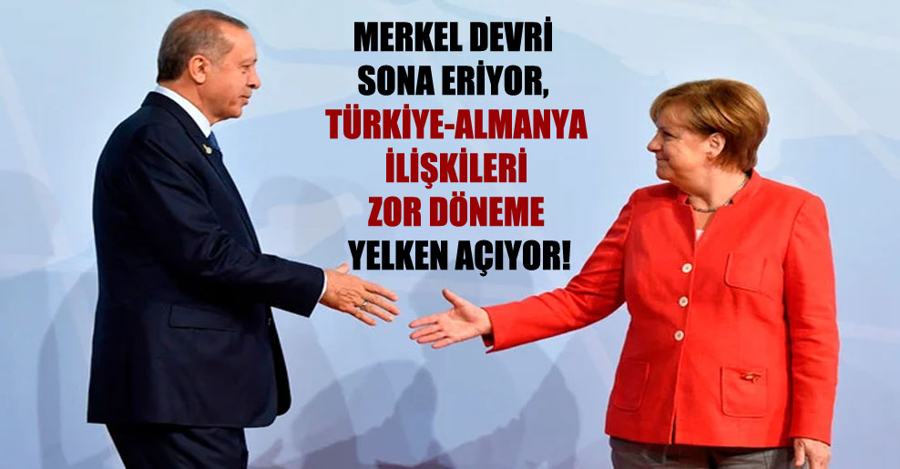 Merkel devri sona eriyor, Türkiye-Almanya ilişkileri zor döneme yelken açıyor!