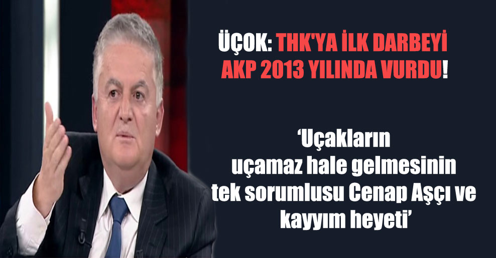 Üçok: THK’ya ilk darbeyi AKP 2013 yılında vurdu!