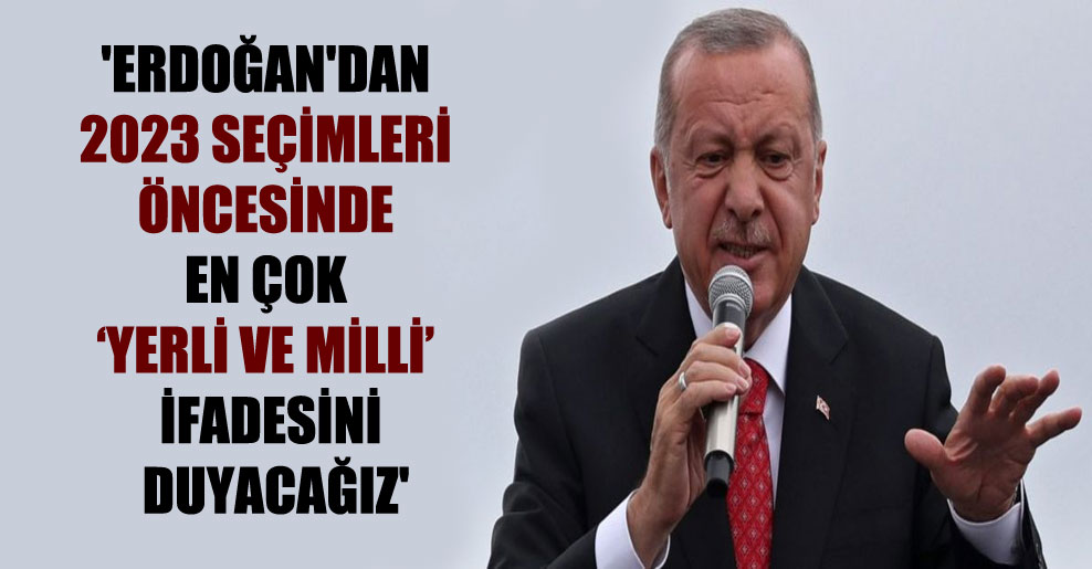 ‘Erdoğan’dan 2023 seçimleri öncesinde en çok ‘yerli ve milli’ ifadesini duyacağız’