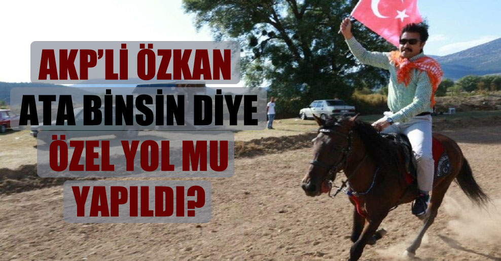 AKP’li Özkan ata binsin diye özel yol mu yapıldı?