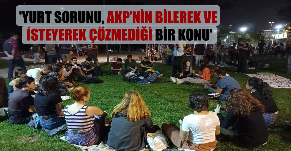 ‘Yurt sorunu, AKP’nin bilerek ve isteyerek çözmediği bir konu’