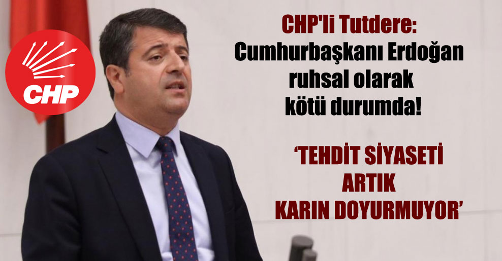 CHP’li Tutdere: Cumhurbaşkanı Erdoğan ruhsal olarak kötü durumda!