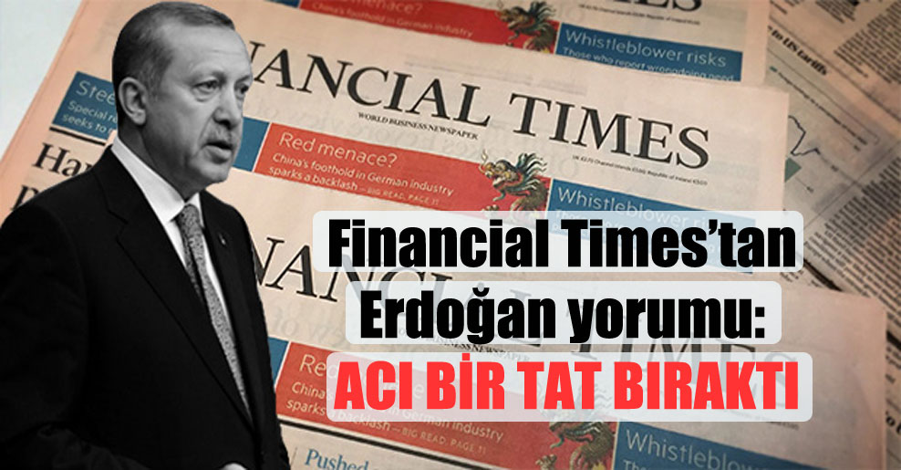 Financial Times’tan Erdoğan yorumu: Acı bir tat bıraktı