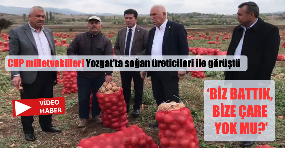 CHP milletvekilleri Yozgat’ta soğan üreticileri ile görüştü: Altın değerindeki soğanımız alıcı bulamıyor!