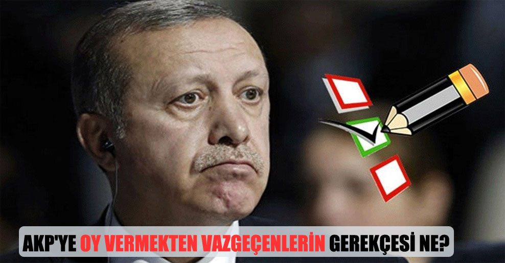 AKP’ye oy vermekten vazgeçenlerin gerekçesi ne?
