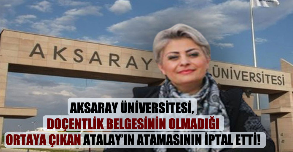 Aksaray Üniversitesi, doçentlik belgesinin olmadığı ortaya çıkan Atalay’ın atamasının iptal etti!