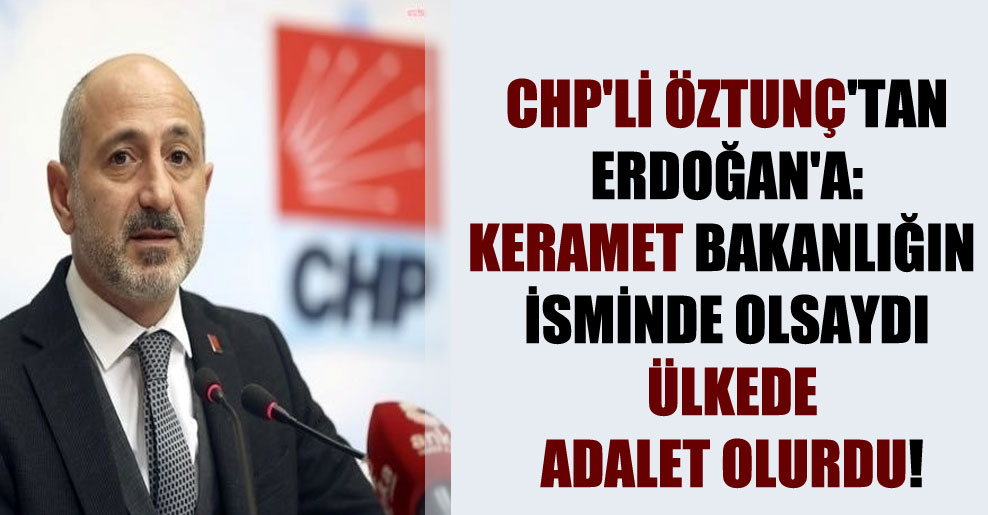 CHP’li Öztunç’tan Erdoğan’a: Keramet bakanlığın isminde olsaydı ülkede adalet olurdu!