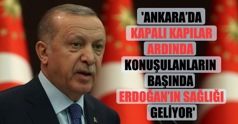 ‘Ankara’da kapalı kapılar ardında konuşulanların başında Erdoğan’ın sağlığı geliyor’