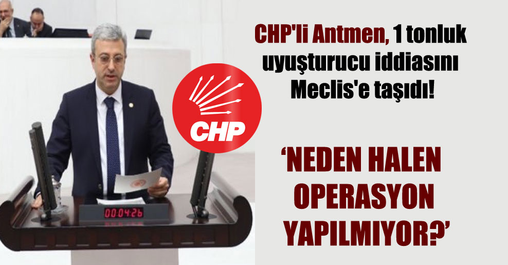 CHP’li Antmen, 1 tonluk uyuşturucu iddiasını Meclis’e taşıdı!