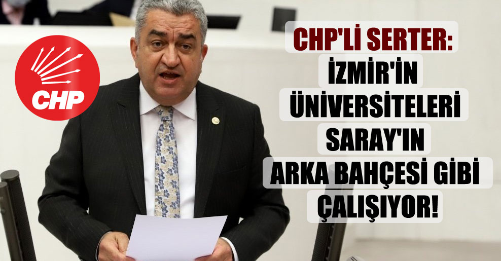 CHP’li Serter: İzmir’in Üniversiteleri Saray’ın arka bahçesi gibi çalışıyor!