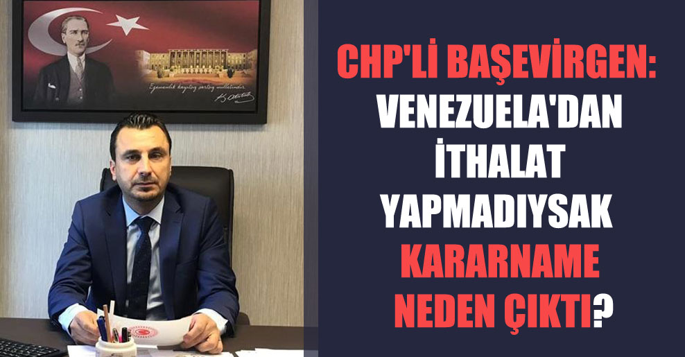 CHP’li Başevirgen: Venezuela’dan ithalat yapmadıysak kararname neden çıktı?