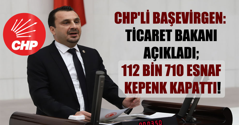 CHP’li Başevirgen: Ticaret Bakanı açıkladı; 112 bin 710 esnaf kepenk kapattı!