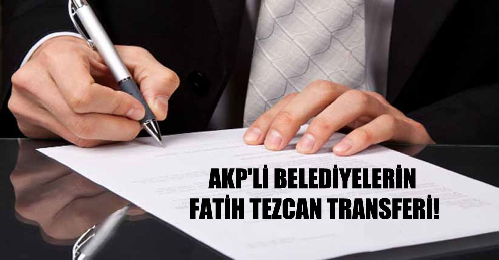 AKP’li belediyelerin Fatih Tezcan transferi!