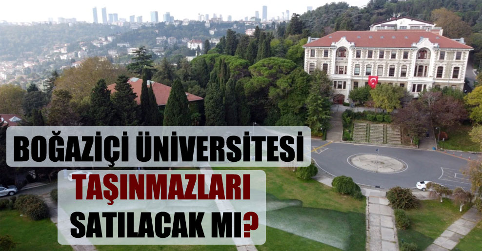Boğaziçi Üniversitesi taşınmazları satılacak mı?