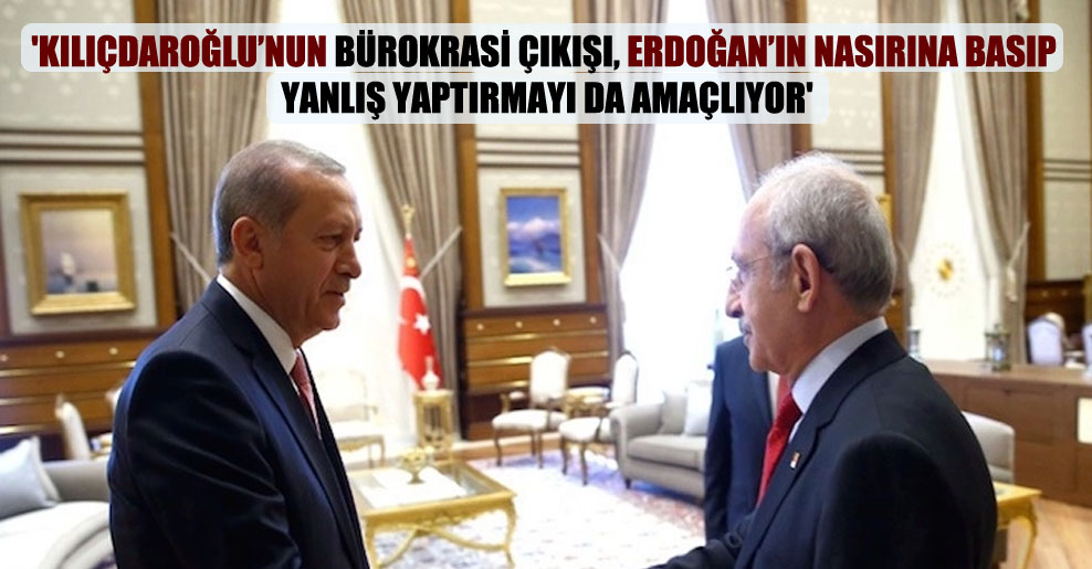 ‘Kılıçdaroğlu’nun bürokrasi çıkışı, Erdoğan’ın nasırına basıp yanlış yaptırmayı da amaçlıyor’