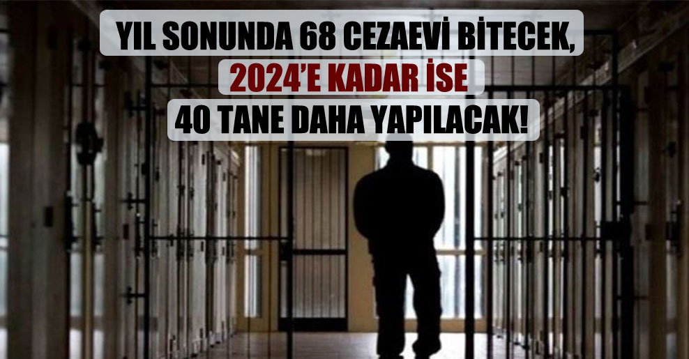 Yıl sonunda 68 cezaevi bitecek, 2024’e kadar ise 40 tane daha yapılacak!